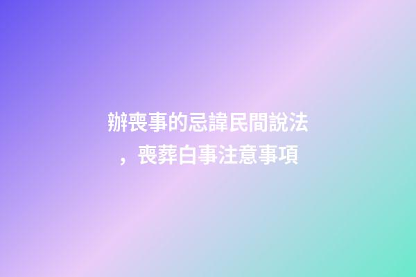 辦喪事的忌諱民間說法，喪葬白事注意事項